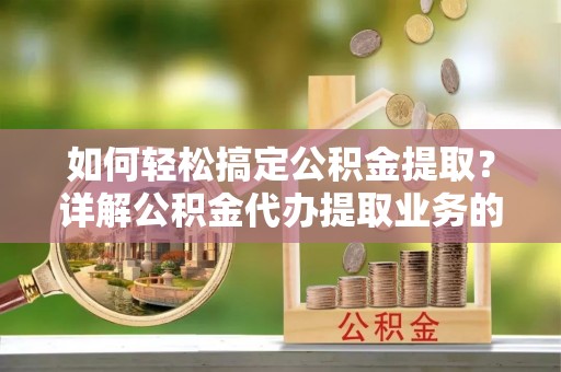 潍坊如何轻松搞定公积金提取？详解公积金代办提取业务的便捷之道
