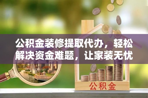 潍坊公积金装修提取代办，轻松解决资金难题，让家装无忧