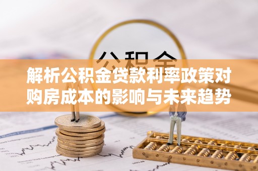 潍坊解析公积金贷款利率政策对购房成本的影响与未来趋势