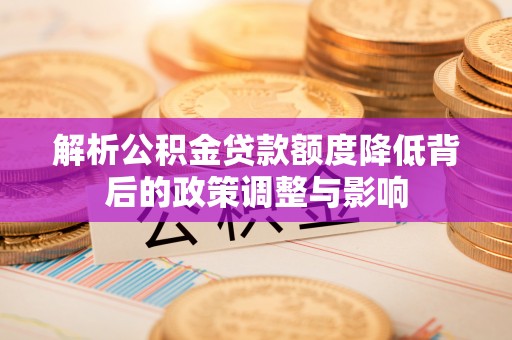 潍坊解析公积金贷款额度降低背后的政策调整与影响