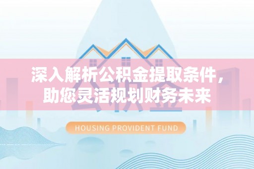 潍坊深入解析公积金提取条件，助您灵活规划财务未来