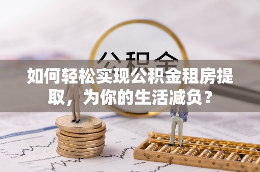 潍坊如何轻松实现公积金租房提取，为你的生活减负？