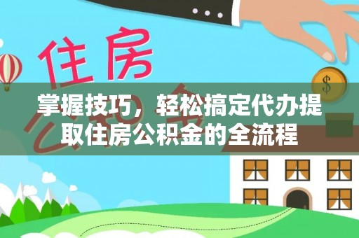潍坊掌握技巧，轻松搞定代办提取住房公积金的全流程