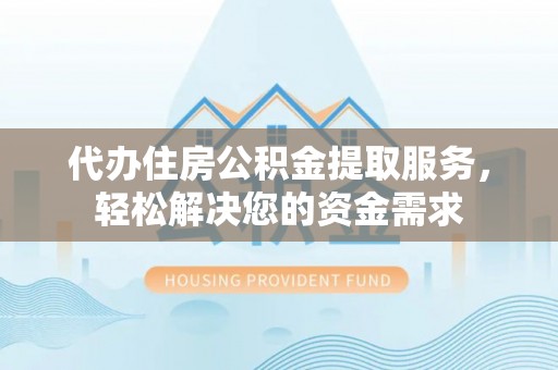 潍坊代办住房公积金提取服务，轻松解决您的资金需求