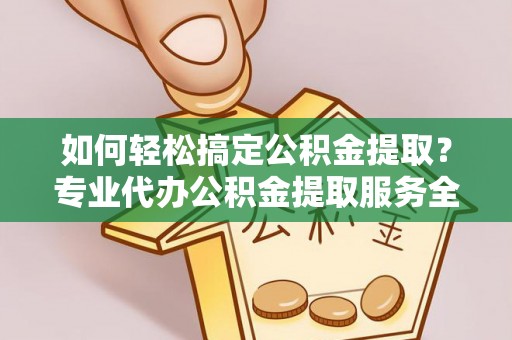 潍坊如何轻松搞定公积金提取？专业代办公积金提取服务全解析