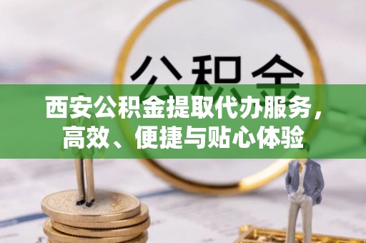 潍坊西安公积金提取代办服务，高效、便捷与贴心体验