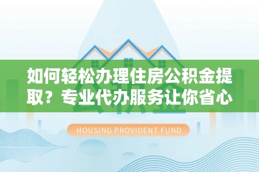潍坊如何轻松办理住房公积金提取？专业代办服务让你省心无忧
