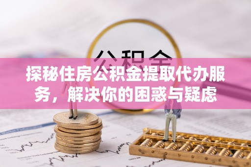 潍坊探秘住房公积金提取代办服务，解决你的困惑与疑虑