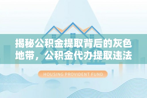 潍坊揭秘公积金提取背后的灰色地带，公积金代办提取违法不？