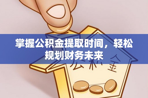 潍坊掌握公积金提取时间，轻松规划财务未来