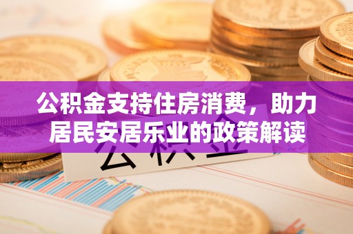 潍坊公积金支持住房消费，助力居民安居乐业的政策解读