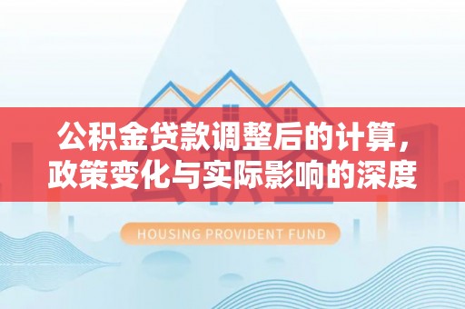 潍坊公积金贷款调整后的计算，政策变化与实际影响的深度解析