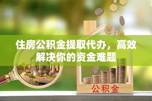 潍坊住房公积金提取代办，高效解决你的资金难题