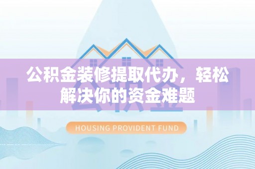 潍坊公积金装修提取代办，轻松解决你的资金难题
