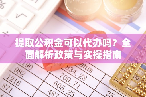 潍坊提取公积金可以代办吗？全面解析政策与实操指南
