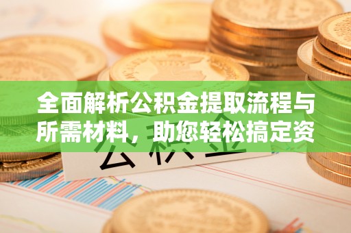 潍坊全面解析公积金提取流程与所需材料，助您轻松搞定资金提取
