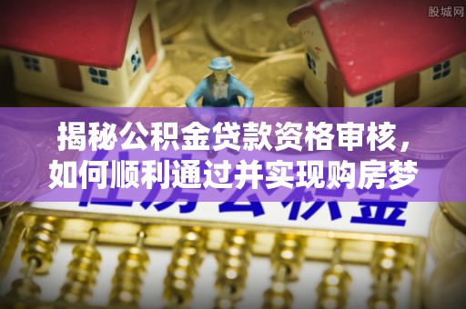 潍坊揭秘公积金贷款资格审核，如何顺利通过并实现购房梦想