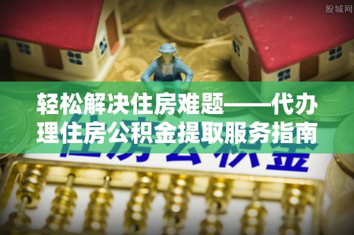 潍坊轻松解决住房难题——代办理住房公积金提取服务指南