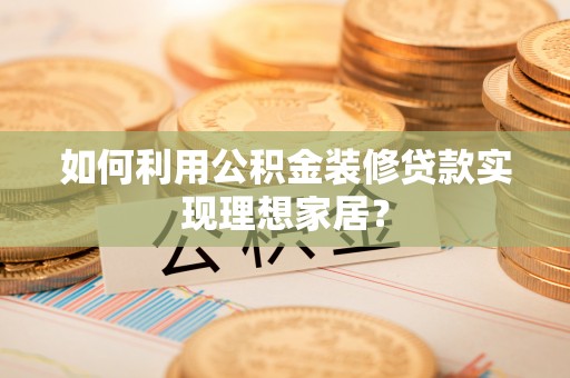 潍坊如何利用公积金装修贷款实现理想家居？