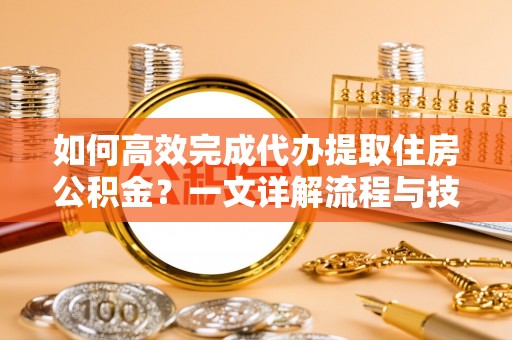潍坊如何高效完成代办提取住房公积金？一文详解流程与技巧