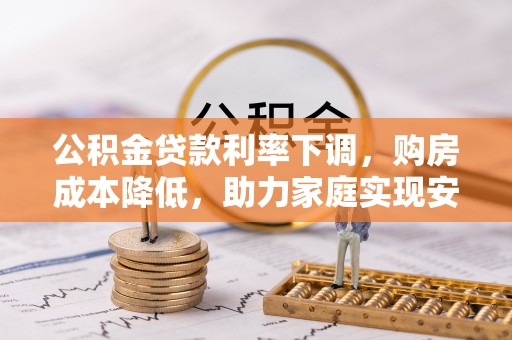 潍坊公积金贷款利率下调，购房成本降低，助力家庭实现安居梦