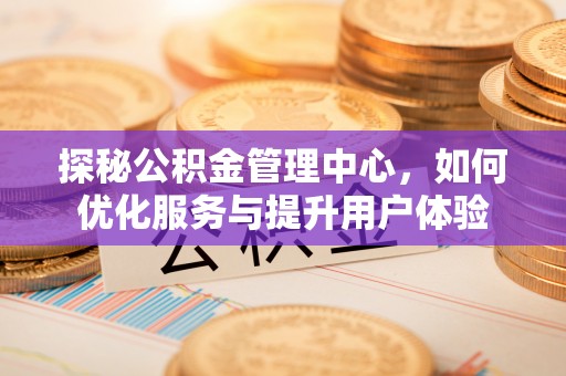 潍坊探秘公积金管理中心，如何优化服务与提升用户体验