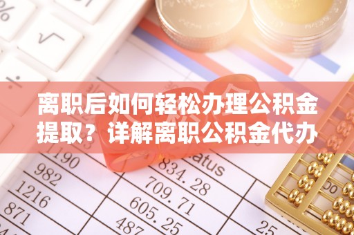 潍坊离职后如何轻松办理公积金提取？详解离职公积金代办提取流程