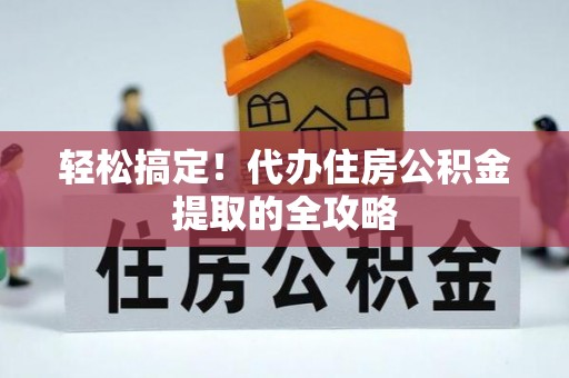 潍坊轻松搞定！代办住房公积金提取的全攻略