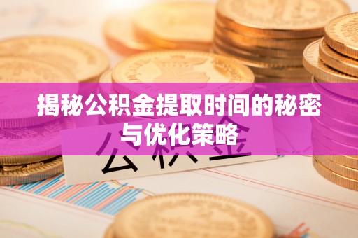 潍坊揭秘公积金提取时间的秘密与优化策略