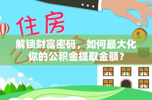 潍坊解锁财富密码，如何最大化你的公积金提取金额？