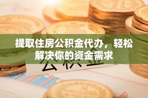 潍坊提取住房公积金代办，轻松解决你的资金需求