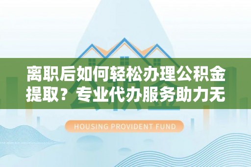 潍坊离职后如何轻松办理公积金提取？专业代办服务助力无忧