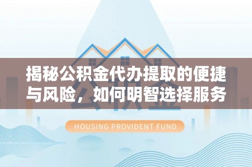 潍坊揭秘公积金代办提取的便捷与风险，如何明智选择服务？