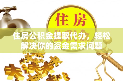 潍坊住房公积金提取代办，轻松解决你的资金需求问题