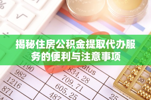 潍坊揭秘住房公积金提取代办服务的便利与注意事项