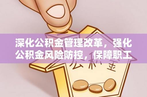 潍坊深化公积金管理改革，强化公积金风险防控，保障职工权益