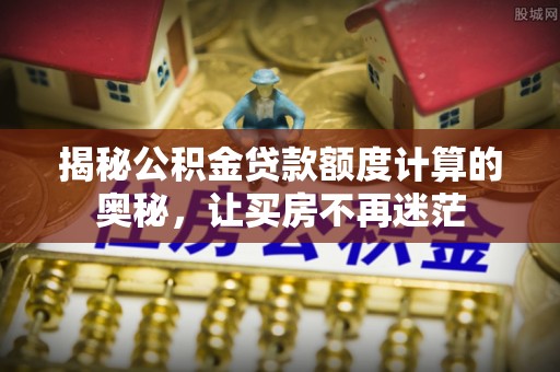 潍坊揭秘公积金贷款额度计算的奥秘，让买房不再迷茫