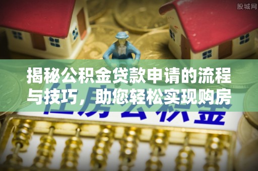 潍坊揭秘公积金贷款申请的流程与技巧，助您轻松实现购房梦