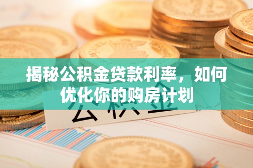 潍坊揭秘公积金贷款利率，如何优化你的购房计划