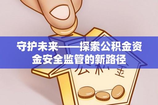 潍坊守护未来——探索公积金资金安全监管的新路径