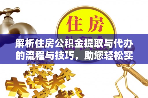 潍坊解析住房公积金提取与代办的流程与技巧，助您轻松实现资金流动