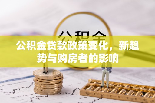 潍坊公积金贷款政策变化，新趋势与购房者的影响