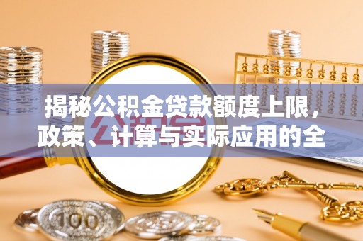 潍坊揭秘公积金贷款额度上限，政策、计算与实际应用的全面解析