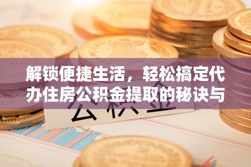 潍坊解锁便捷生活，轻松搞定代办住房公积金提取的秘诀与技巧