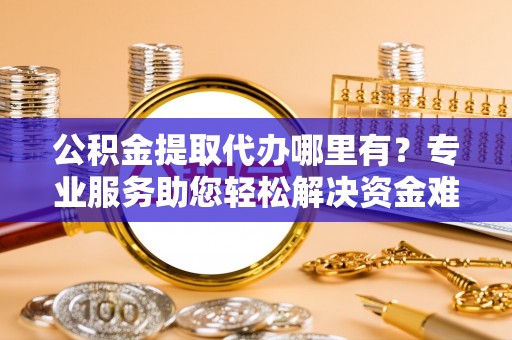 潍坊公积金提取代办哪里有？专业服务助您轻松解决资金难题
