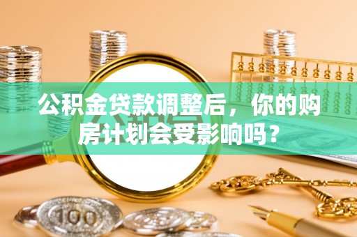 潍坊公积金贷款调整后，你的购房计划会受影响吗？