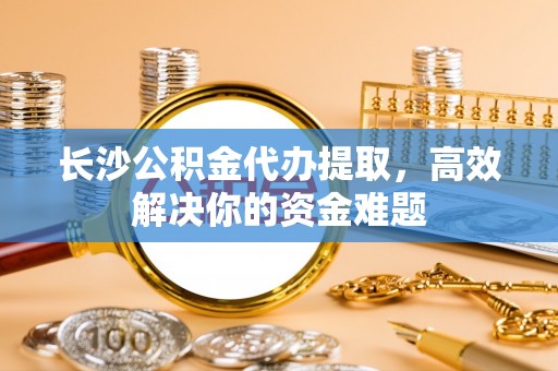 潍坊长沙公积金代办提取，高效解决你的资金难题