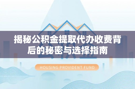潍坊揭秘公积金提取代办收费背后的秘密与选择指南