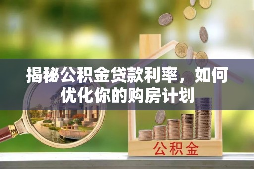 潍坊揭秘公积金贷款利率，如何优化你的购房计划