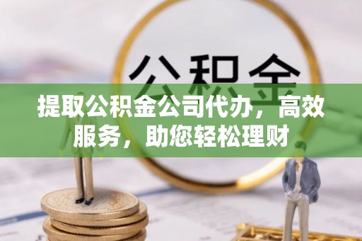 潍坊提取公积金公司代办，高效服务，助您轻松理财
